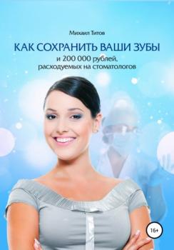 Читать Как сохранить ваши зубы и 200 000 рублей, расходуемых на стоматологов - Михаил Титов