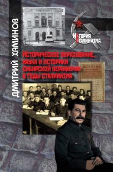 Читать Историческое образование, наука и историки сибирской периферии в годы сталинизма - Дмитрий Хаминов