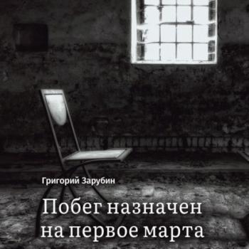 Читать Побег назначен на первое марта. Тюремный роман из осколков жизни… - Григорий Зарубин