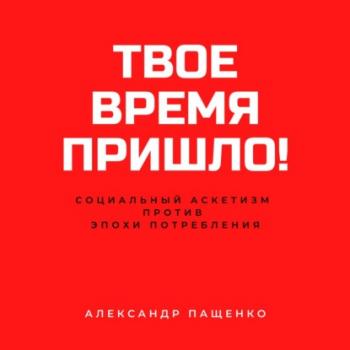 Читать Твое время пришло! Социальный аскетизм против Эпохи потребления - Александр Пащенко