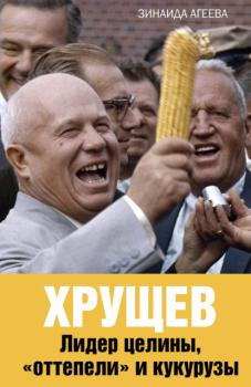 Читать Хрущев. Лидер целины, «оттепели» и кукурузы - Зинаида Агеева
