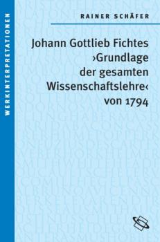 Читать Johann Gottlieb Fichtes 'Grundlage der gesamten Wissenschaftslehre von 1794' - Rainer Schäfer