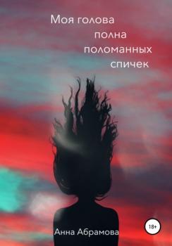 Читать Моя голова полна поломанных спичек - Анна Абрамова