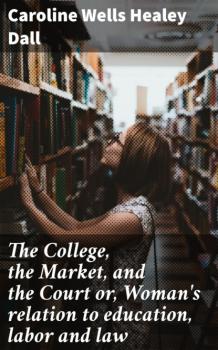 Читать The College, the Market, and the Court or, Woman's relation to education, labor and law - Caroline Wells Healey Dall