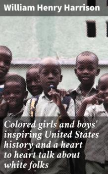 Читать Colored girls and boys' inspiring United States history and a heart to heart talk about white folks - William Henry Harrison