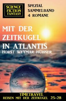 Читать Mit der Zeitkugel in Atlantis: Timetravel, Reisen mit der Zeitkugel 25-28: Science Fiction Fantasy Spezial Sammelband 4 Romane - Horst Weymar Hübner