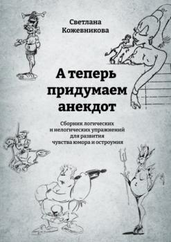 Читать А теперь придумаем анекдот. Логические и нелогические упражнения для развития чувства юмора и остроумия - Светлана Кожевникова