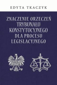 Читать Znaczenie orzeczeń Trybunału Konstytucyjnego dla procesu legislacyjnego - Edyta Tkaczyk