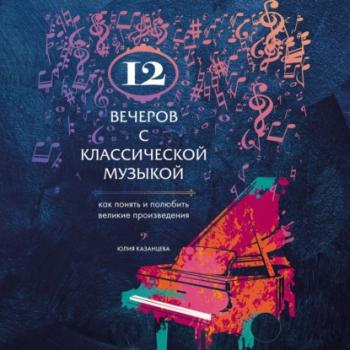Читать 12 вечеров с классической музыкой. Как понять и полюбить великие произведения - Юлия Казанцева