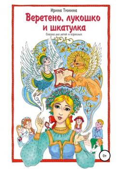 Читать Веретено, лукошко и шкатулка, Сказка для детей и взрослых - Ирина Владимировна Тюнина