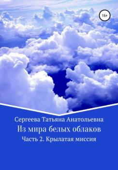 Читать Из мира белых облаков. Часть 2. Крылатая миссия - Татьяна Анатольевна Сергеева