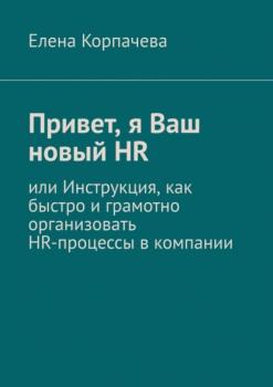 Читать Привет, я Ваш новый HR, или Инструкция, как быстро и грамотно организовать HR-процессы в компании - Елена Сергеевна Корпачева