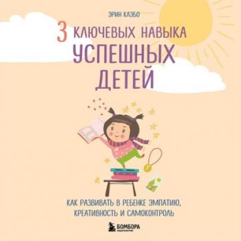 Читать 3 ключевых навыка успешных детей. Как развивать в ребенке эмпатию, креативность и самоконтроль - Эрин Каэбо