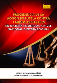 Читать Procedencia de la acción de tutela contra laudos arbitrales en materia comercial a nivel nacional e internacional - Leonel Antonio Vega Pérez