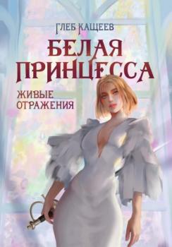 Читать Живые отражения: Белая принцесса - Глеб Леонидович Кащеев