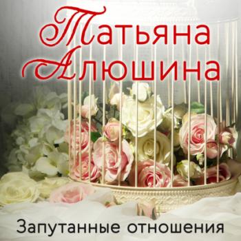 Читать Запутанные отношения - Татьяна Алюшина