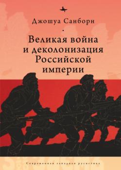 Читать Великая война и деколонизация Российской империи - Джошуа Санборн
