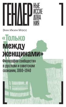 Читать «Только между женщинами». Философия сообщества в русском и советском сознании, 1860–1940 - Энн Икин Мосс