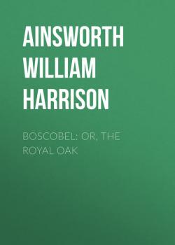 Читать Boscobel: or, the royal oak - Ainsworth William Harrison