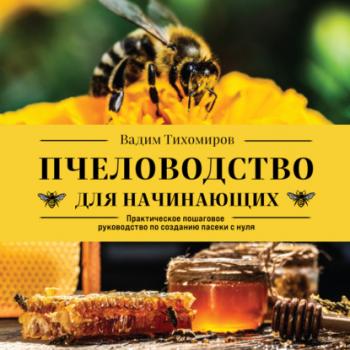 Читать Пчеловодство для начинающих. Практическое пошаговое руководство по созданию пасеки с нуля - Вадим Тихомиров