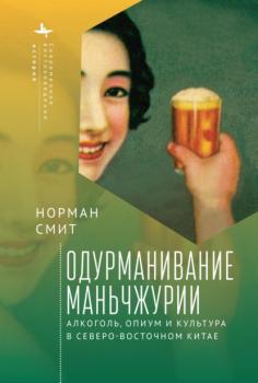 Читать Одурманивание Маньчжурии. Алкоголь, опиум и культура в Северо-Восточном Китае - Норман Смит