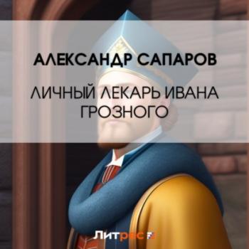 Читать Личный лекарь Грозного царя - Александр Сапаров