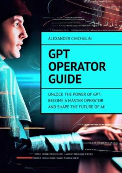 Читать GPT Operator Guide. Unlock the Power of GPT: Become a Master Operator and Shape the Future of AI! - Александр Чичулин