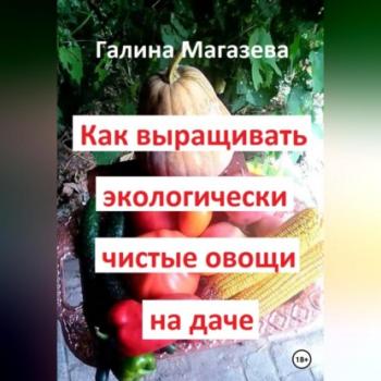 Читать Как выращивать экологически чистые овощи на даче - Галина Магазева