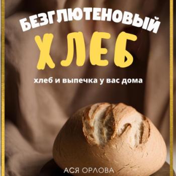 Читать Хлеб. Безглютеновый хлеб и выпечка без глютена у вас дома - Ася Орлова