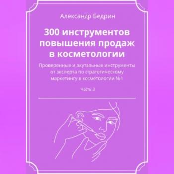 Читать 300 инструментов повышения продаж в косметологии. Часть 3 - Александр Владиславович Бедрин
