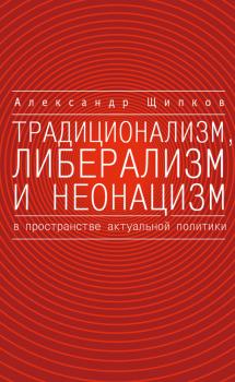 Читать Традиционализм, либерализм и неонацизм в пространстве актуальной политики - Александр Щипков