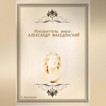 Читать Покоритель мира: Александр Македонский - Андрей Журавлёв