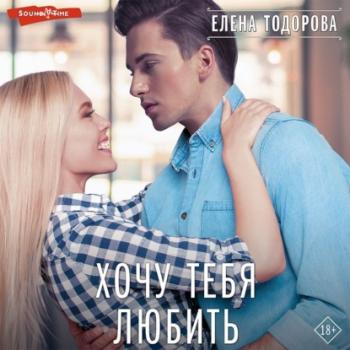 Читать Хочу тебя любить - Елена Тодорова