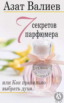 Читать 7 секретов парфюмера, или Как правильно выбрать духи - Азат Валиев