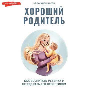 Читать Хороший родитель: как воспитать ребенка и не сделать его невротиком - Александр Александрович Носов