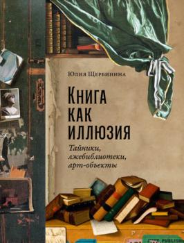 Читать Книга как иллюзия: Тайники, лжебиблиотеки, арт-объекты - Юлия Щербинина