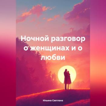 Читать Ночной разговор о женщинах и о любви - Светлана Викторовна Ильина