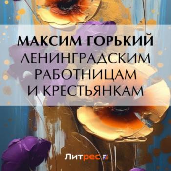 Читать Ленинградским работницам и крестьянкам - Максим Горький
