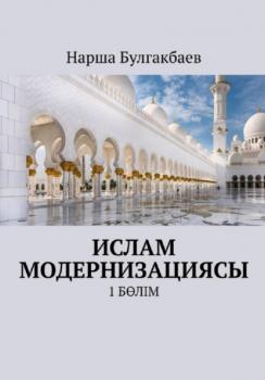 Читать Ислам модернизациясы. 1 Бөлім - Нарша Булгакбаев