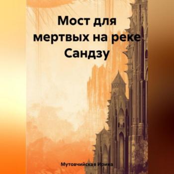 Читать Мост для мертвых на реке Сандзу - Ирина Зиновьевна Мутовчийская