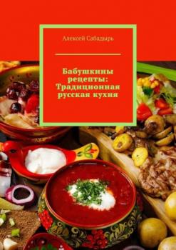 Читать Бабушкины рецепты: Традиционная русская кухня - Алексей Сабадырь