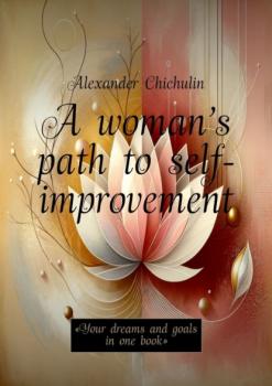 Читать A woman’s path to self-improvement. «Your dreams and goals in one book» - Александр Чичулин