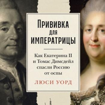 Читать Прививка для императрицы: Как Екатерина II и Томас Димсдейл спасли Россию от оспы - Люси Уорд