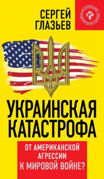 Читать Украинская катастрофа. От американской агрессии к мировой войне? - Сергей Глазьев