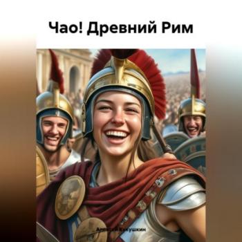 Читать Чао! Древний Рим - Алексей Николаевич Кукушкин