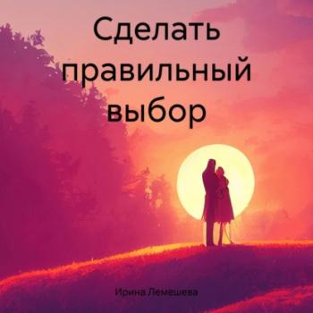 Читать Сделать правильный выбор - Ирина Лемешева