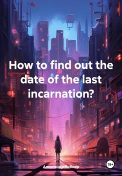 Читать How to find out the date of the last incarnation? - Александр Либиэр