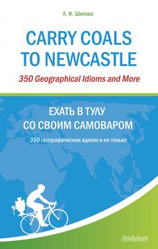 Читать Carry Coals to Newcastle. 350 Geographical Idioms and More. Ехать в Тулу со своим самоваром. 350 географических идиом и не только - Л. Ф. Шитова