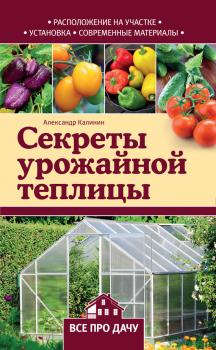 Читать Секреты урожайной теплицы - Александр Калинин
