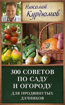 Читать 300 советов по саду и огороду для продвинутых дачников - Николай Курдюмов